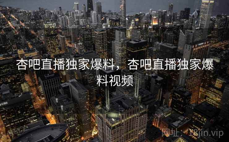 杏吧直播独家爆料，杏吧直播独家爆料视频  第2张