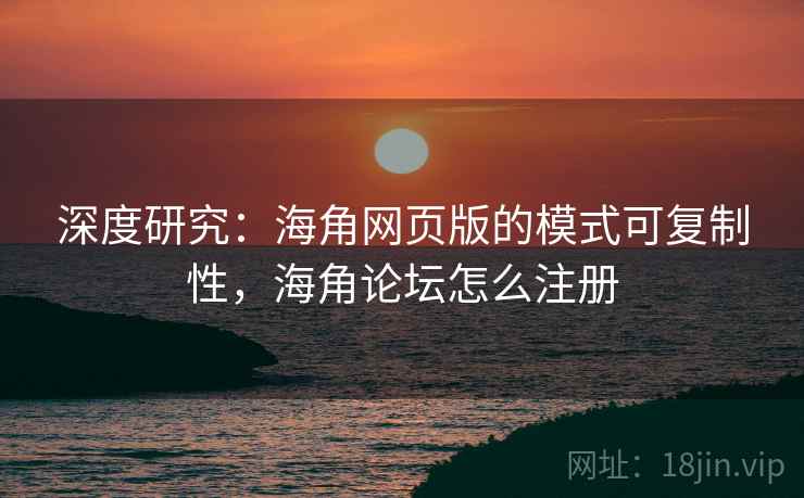 深度研究：海角网页版的模式可复制性，海角论坛怎么注册  第2张