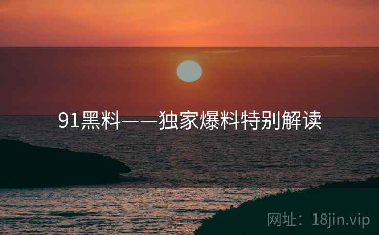 91黑料——独家爆料特别解读  第1张