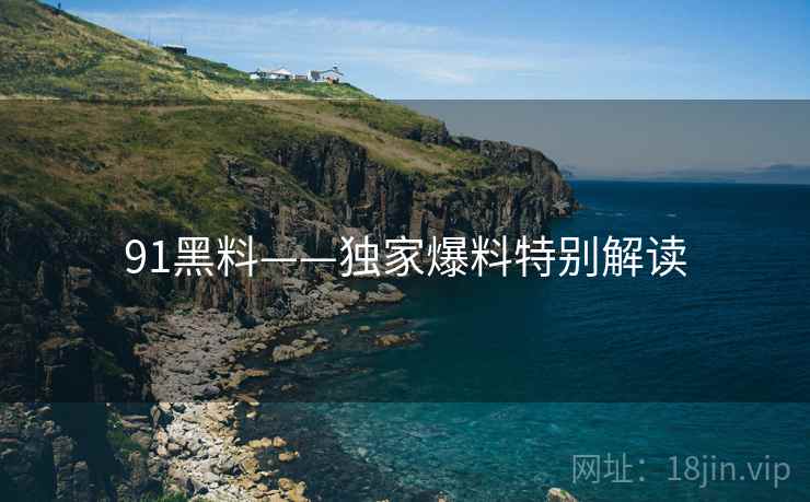 91黑料——独家爆料特别解读  第2张