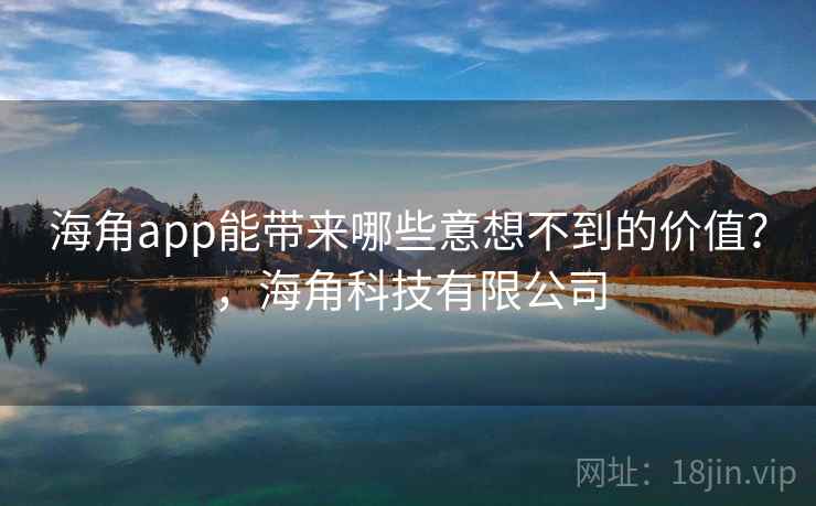 海角app能带来哪些意想不到的价值？，海角科技有限公司  第2张