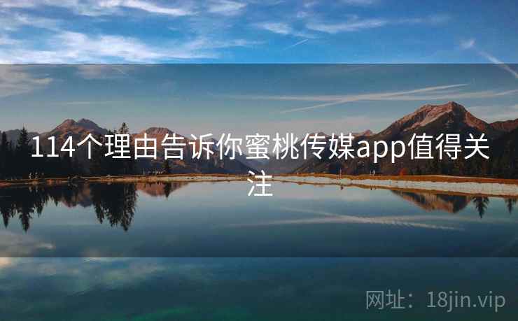114个理由告诉你蜜桃传媒app值得关注  第1张