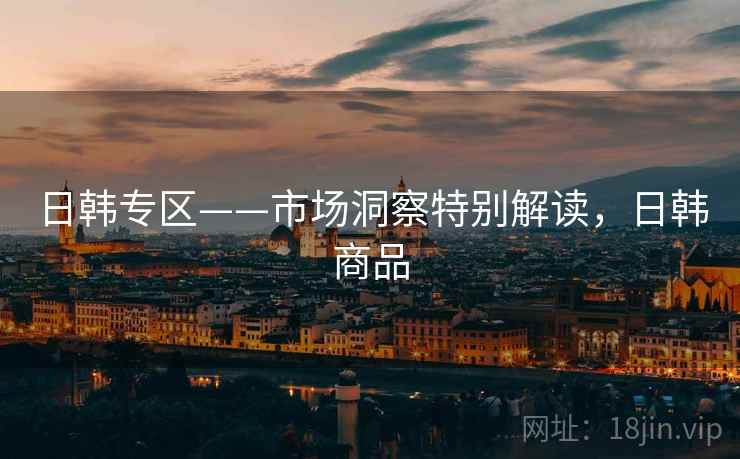 日韩专区——市场洞察特别解读，日韩商品  第1张