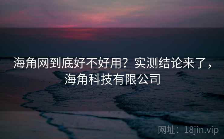 海角网到底好不好用？实测结论来了，海角科技有限公司  第2张