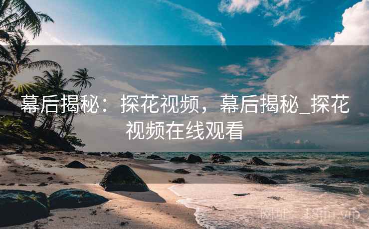 幕后揭秘：探花视频，幕后揭秘_探花视频在线观看  第2张
