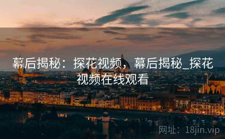 幕后揭秘：探花视频，幕后揭秘_探花视频在线观看  第1张