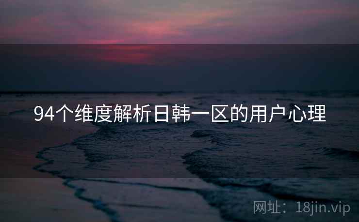 94个维度解析日韩一区的用户心理  第2张