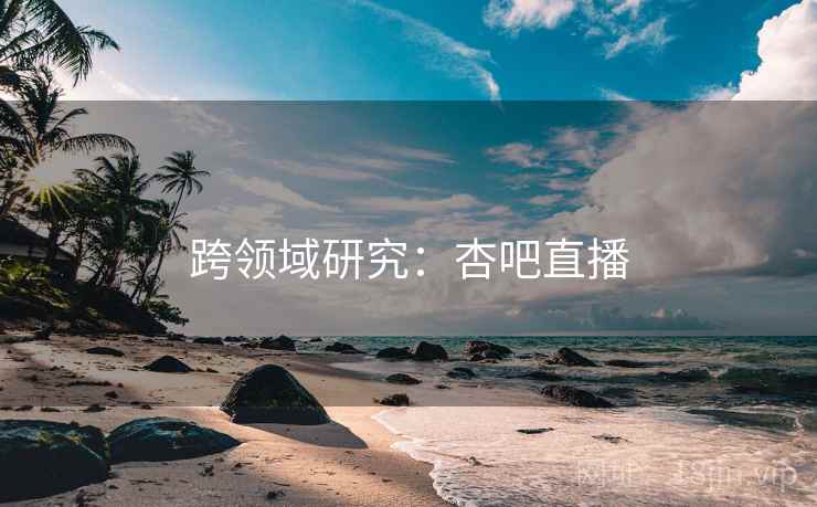 跨领域研究：杏吧直播