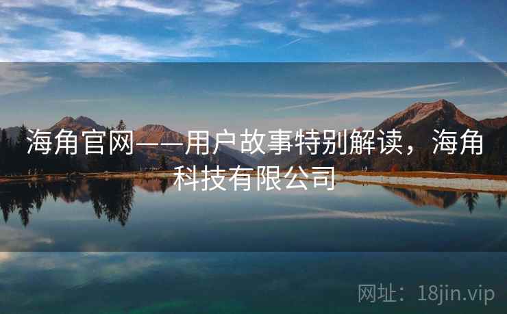 海角官网——用户故事特别解读，海角科技有限公司  第1张