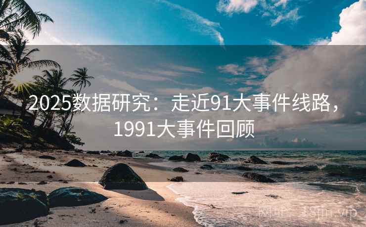 2025数据研究:走近91大事件线路,1991大事件回顾 第1张 2025数据研究:走近91大事件线路,1991大事件回顾 第1张