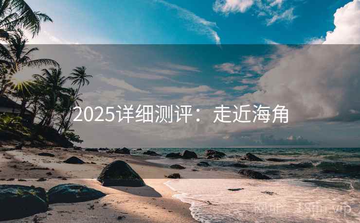 2025详细测评:走近海角 第1张 2025详细测评:走近海角 第1张