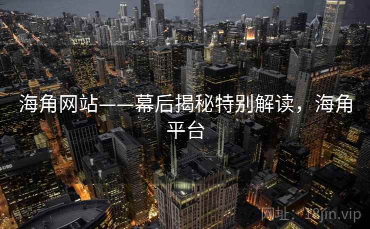 海角网站——幕后揭秘特别解读，海角平台  第1张