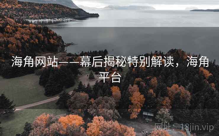 海角网站——幕后揭秘特别解读，海角平台  第2张
